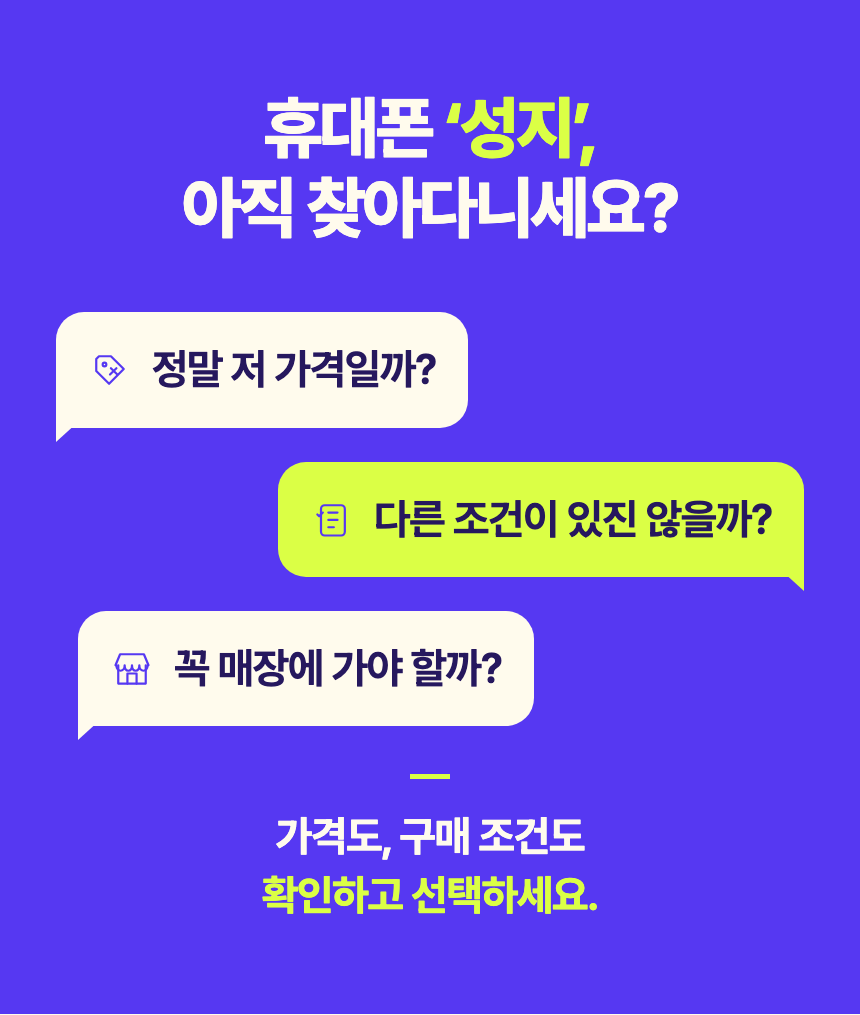 휴대폰 ‘성지’, 아직 찾아다니세요? 정말 저 가격일까? 다른 조건이 있진 않을까? 꼭 매장에 가야 할까? 가격도, 구매 조건도 확인하고 선택하세요.