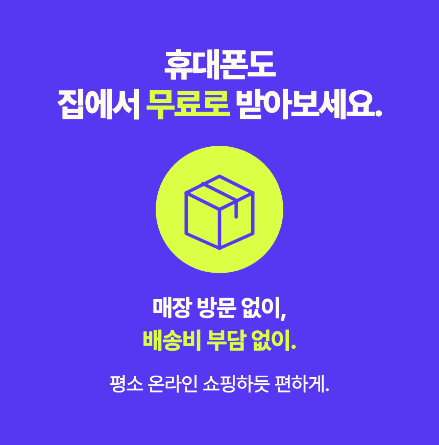 휴대폰도 집에서 무료로 받아보세요. 매장 방문 없이, 배송비 부담 없이. 평소 온라인 쇼핑하듯 편하게.